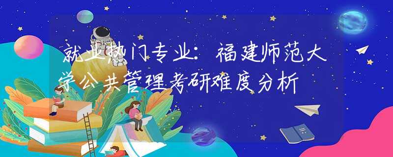 就业热门专业：福建师范大学公共管理考研难度分析