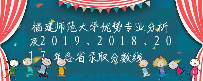 福建师范大学优势专业分析及2019、2018、2017年各省录取分数线
