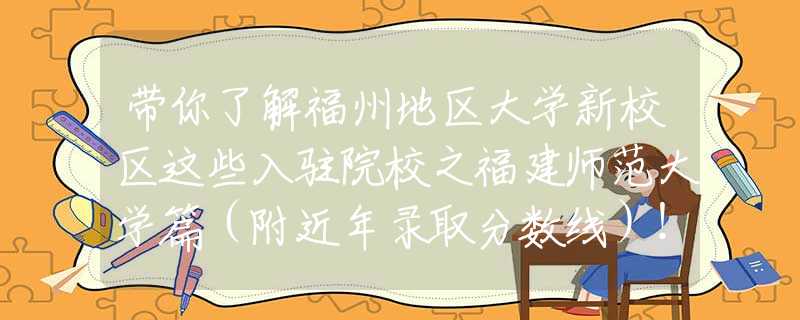 带你了解福州地区大学新校区这些入驻院校之福建师范大学篇（附近年录取分数线）！
