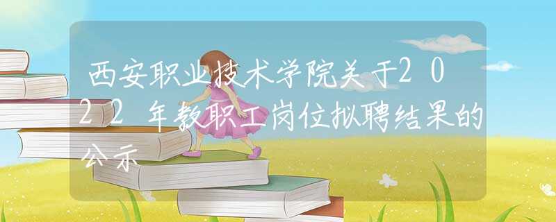 西安职业技术学院关于2022年教职工岗位拟聘结果的公示