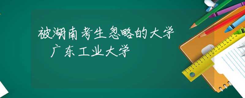 被湖南考生忽略的大学 – 广东工业大学