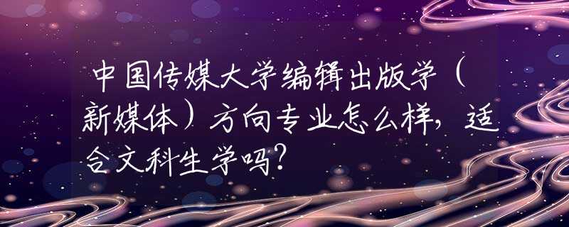 中国传媒大学编辑出版学（新媒体）方向专业怎么样，适合文科生学吗？