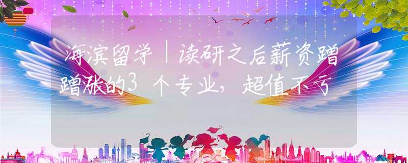 海滨留学｜读研之后薪资蹭蹭涨的3个专业，超值不亏