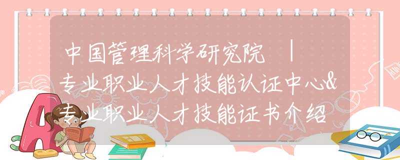 中国管理科学研究院 | 专业职业人才技能认证中心&专业职业人才技能证书介绍