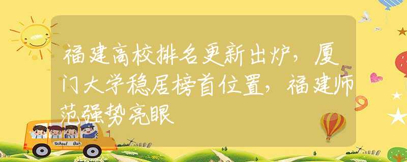 福建高校排名更新出炉，厦门大学稳居榜首位置，福建师范强势亮眼