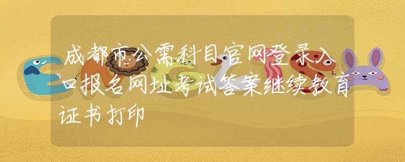 成都市公需科目官网登录入口报名网址考试答案继续教育证书打印