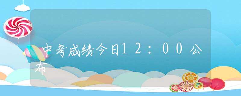 中考成绩今日12:00公布