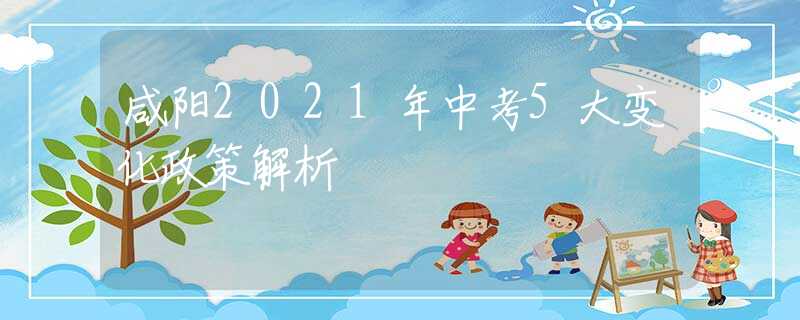 咸阳2021年中考5大变化政策解析