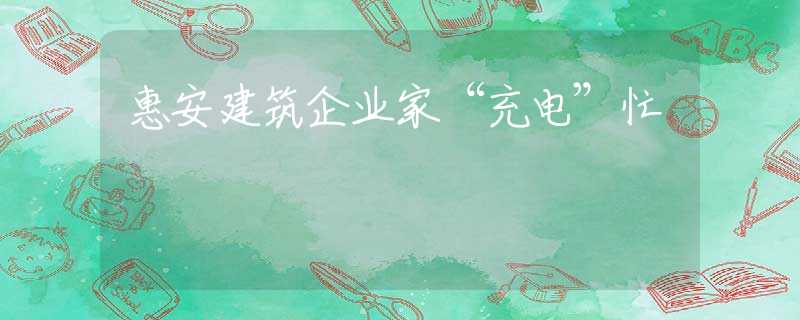 惠安建筑企业家“充电”忙