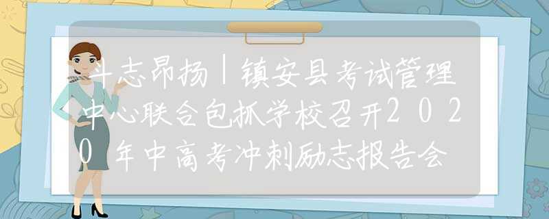 斗志昂扬｜镇安县考试管理中心联合包抓学校召开2020年中高考冲刺励志报告会