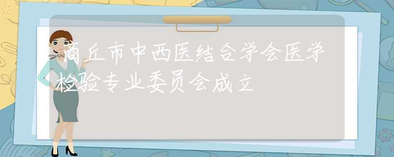 商丘市中西医结合学会医学检验专业委员会成立