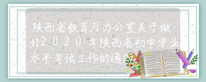 陕西省教育厅办公室关于做好2020年陕西省初中学业水平考试工作的通知