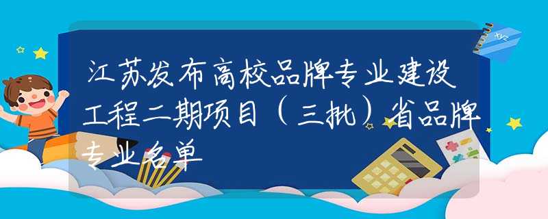 江苏发布高校品牌专业建设工程二期项目（三批）省品牌专业名单