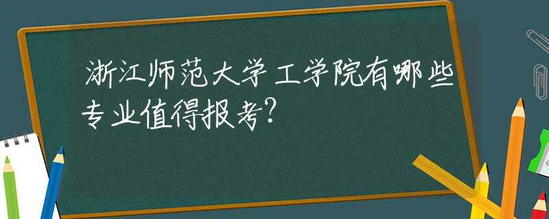浙江师范大学工学院有哪些专业值得报考？