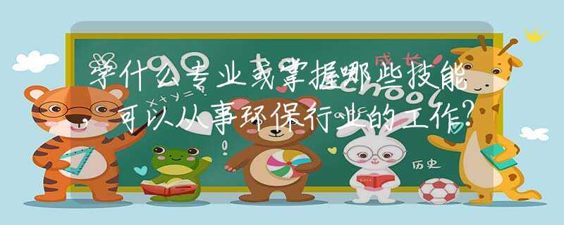 学什么专业或掌握哪些技能，可以从事环保行业的工作？