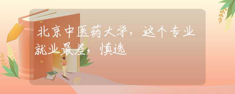 北京中医药大学，这个专业就业最差，慎选