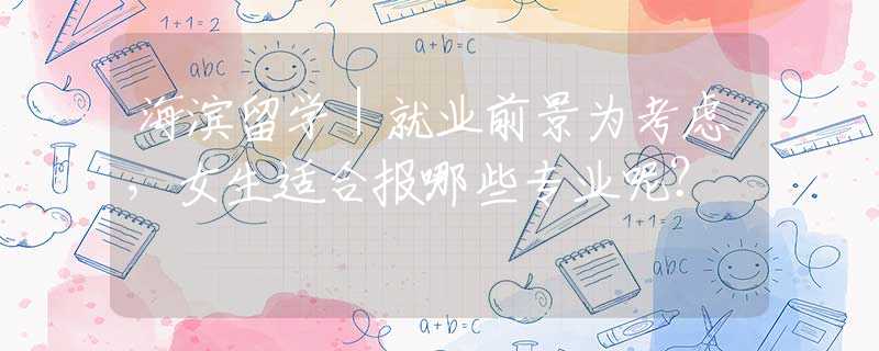海滨留学｜就业前景为考虑，女生适合报哪些专业呢？