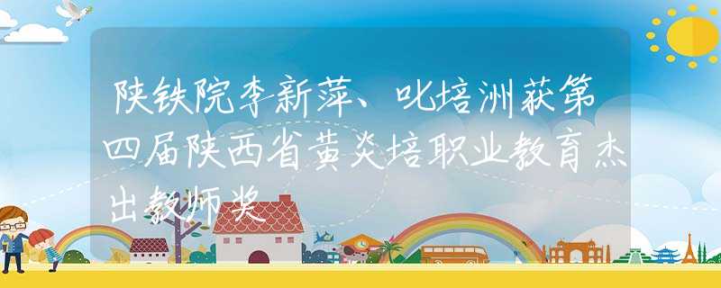 陕铁院李新萍、叱培洲获第四届陕西省黄炎培职业教育杰出教师奖