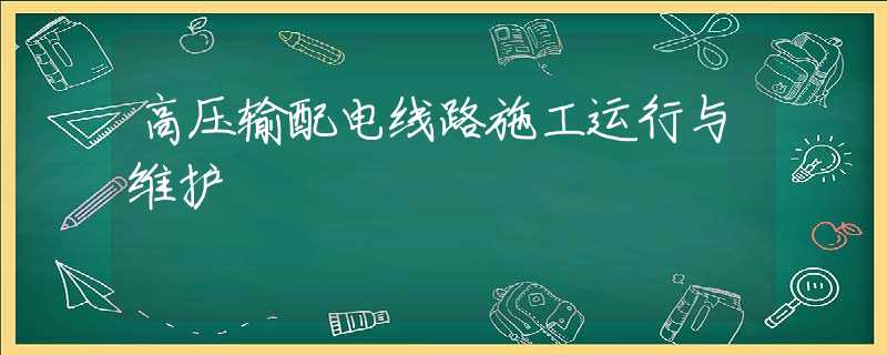 高压输配电线路施工运行与维护 高压输配电线路施工运行与维护