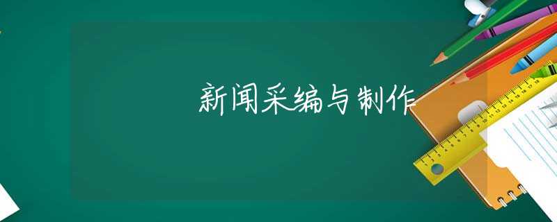 新闻采编与制作 新闻采编与制作