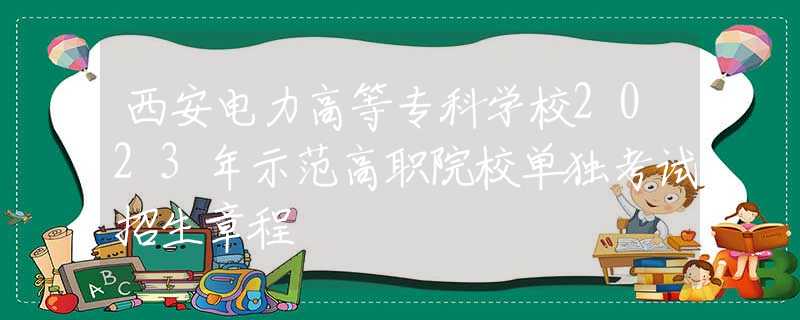 西安电力高等专科学校2023年示范高职院校单独考试招生章程