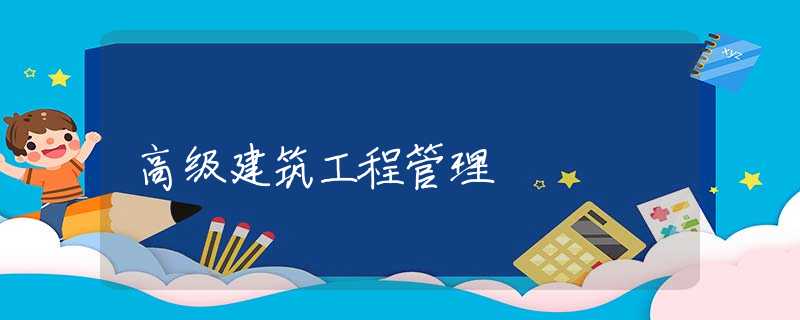 高级建筑工程管理 高级建筑工程管理