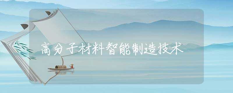 高分子材料智能制造技术 高分子材料智能制造技术