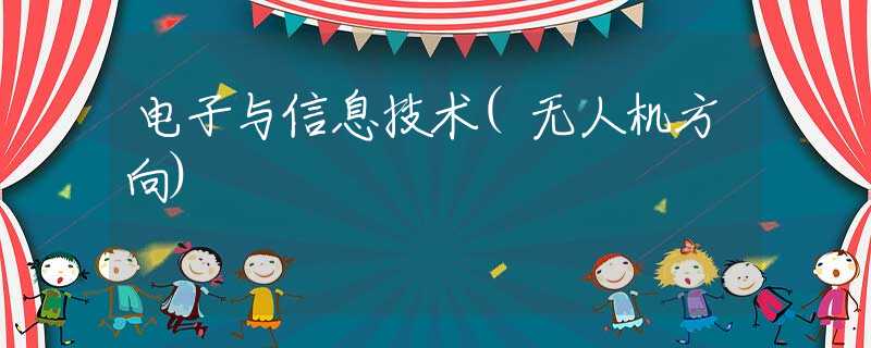 电子与信息技术(无人机方向) 电子与信息技术(无人机方向)