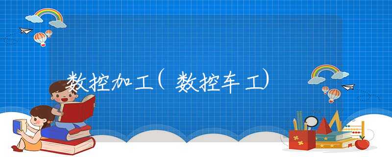 数控加工(数控车工)