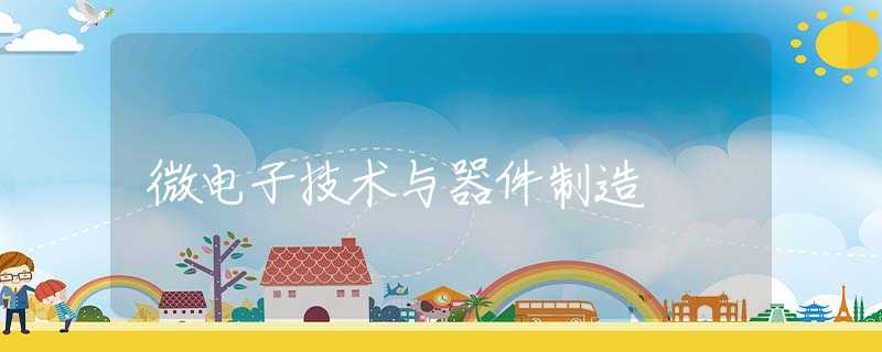 微电子技术与器件制造 微电子技术与器件制造