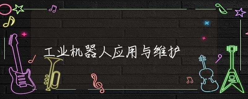 工业机器人应用与维护 工业机器人应用与维护