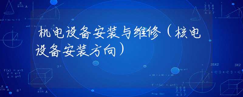 机电设备安装与维修(核电设备安装方向) 机电设备安装与维修(核电设备安装方向)