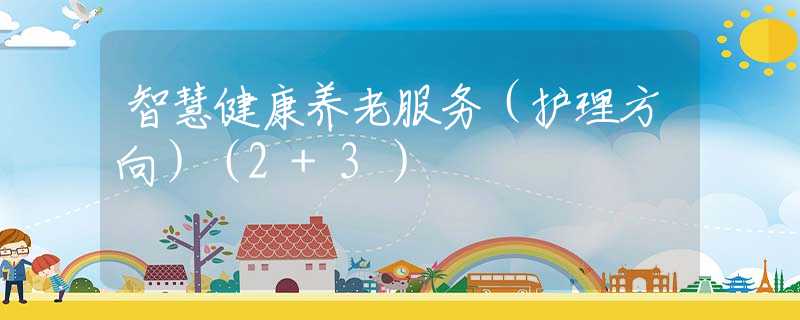 智慧健康养老服务（护理方向）（2+3）