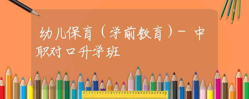 幼儿保育(学前教育)-中职对口升学班 幼儿保育(学前教育)-中职对口升学班