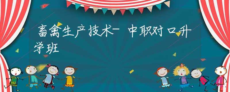 畜禽生产技术-中职对口升学班 畜禽生产技术-中职对口升学班