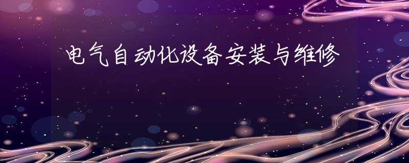 电气自动化设备安装与维修 电气自动化设备安装与维修