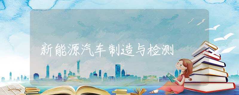 新能源汽车制造与检测 新能源汽车制造与检测