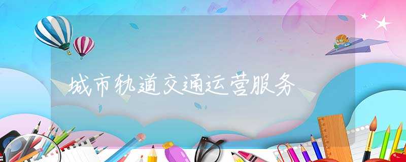 城市轨道交通运营服务 城市轨道交通运营服务