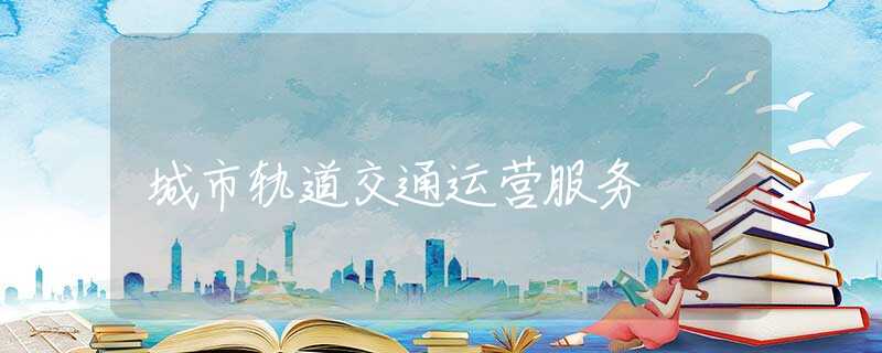 城市轨道交通运营服务 城市轨道交通运营服务