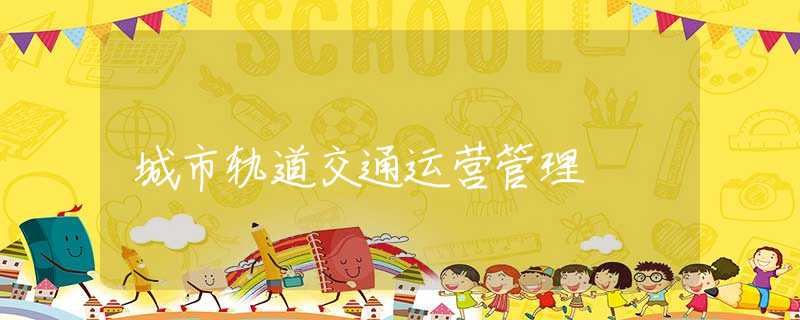 城市轨道交通运营管理 城市轨道交通运营管理