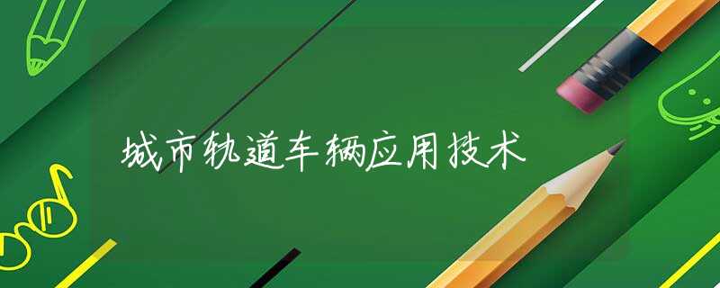 城市轨道车辆应用技术