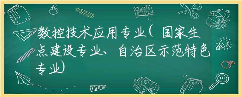 数控技术应用专业(国家生点建设专业、自治区示范特色专业)