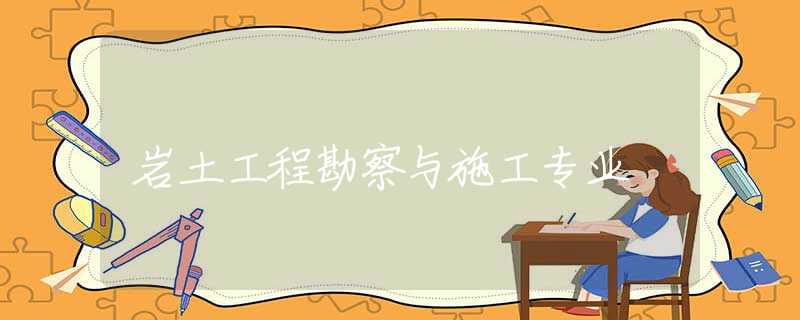 岩土工程勘察与施工专业 岩土工程勘察与施工专业