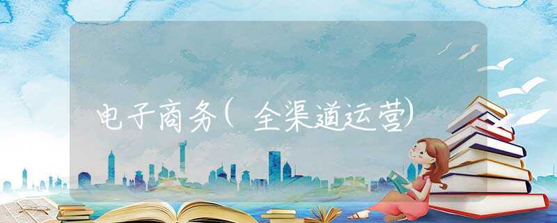 电子商务(全渠道运营)
