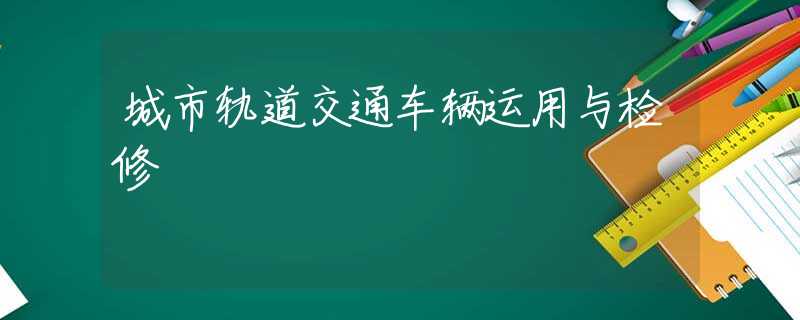 城市轨道交通车辆运用与检修