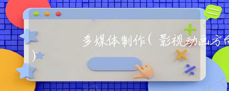 多媒体制作(影视动画方向) 多媒体制作(影视动画方向)