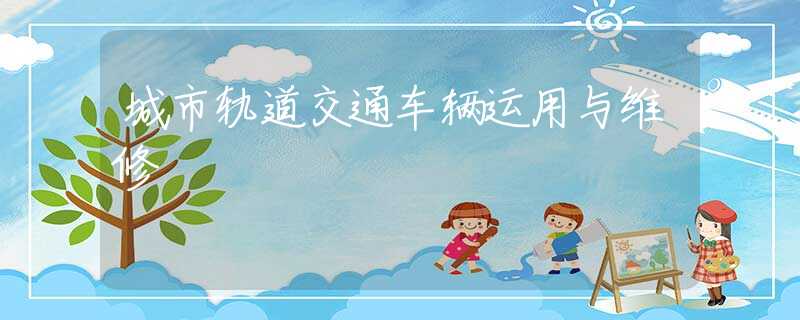 城市轨道交通车辆运用与维修 城市轨道交通车辆运用与维修