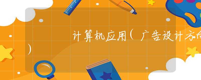计算机应用(广告设计方向) 计算机应用(广告设计方向)