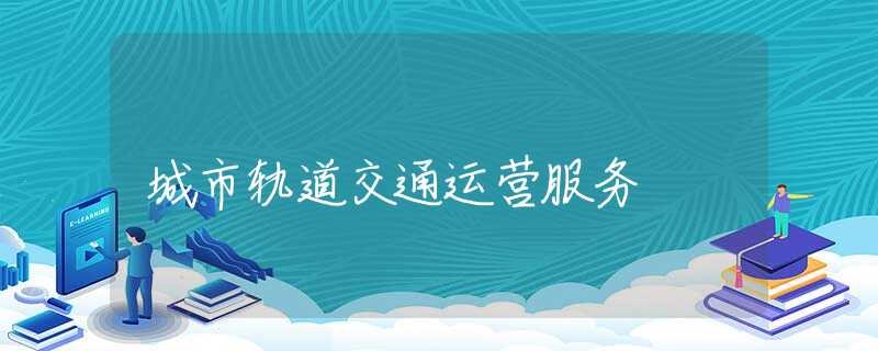 城市轨道交通运营服务 城市轨道交通运营服务
