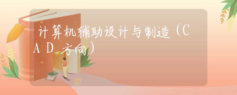 计算机辅助设计与制造(CAD方向) 计算机辅助设计与制造(CAD方向)